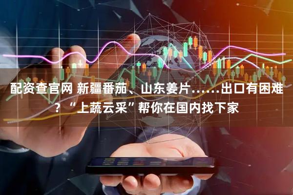 配资查官网 新疆番茄、山东姜片……出口有困难？“上蔬云采”帮你在国内找下家