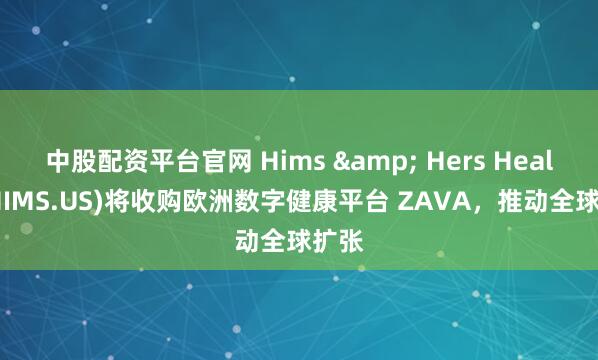 中股配资平台官网 Hims & Hers Health(HIMS.US)将收购欧洲数字健康平台 ZAVA，推动全球扩张