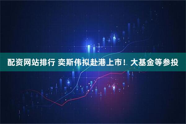 配资网站排行 奕斯伟拟赴港上市！大基金等参投