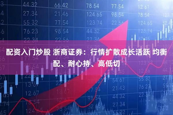 配资入门炒股 浙商证券：行情扩散成长活跃 均衡配、耐心持、高低切