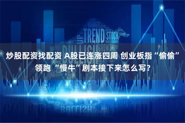 炒股配资找配资 A股已连涨四周 创业板指“偷偷”领跑 “慢牛”剧本接下来怎么写？