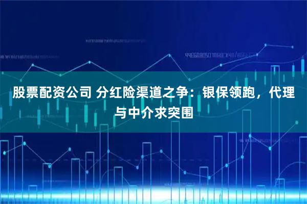 股票配资公司 分红险渠道之争：银保领跑，代理与中介求突围