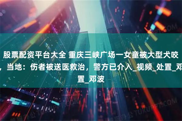 股票配资平台大全 重庆三峡广场一女童被大型犬咬伤，当地：伤者被送医救治，警方已介入_视频_处置_邓波