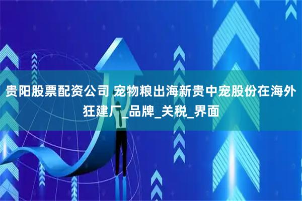 贵阳股票配资公司 宠物粮出海新贵中宠股份在海外狂建厂_品牌_关税_界面