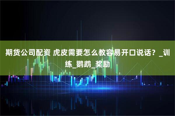 期货公司配资 虎皮需要怎么教容易开口说话？_训练_鹦鹉_奖励