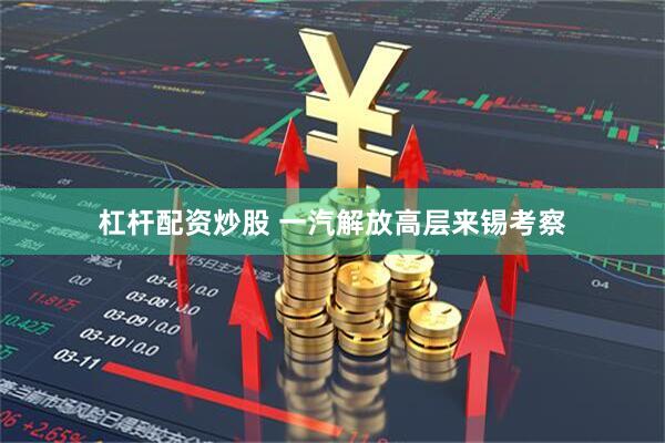 杠杆配资炒股 一汽解放高层来锡考察