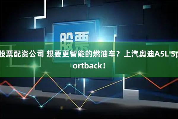 股票配资公司 想要更智能的燃油车？上汽奥迪A5L Sportback！