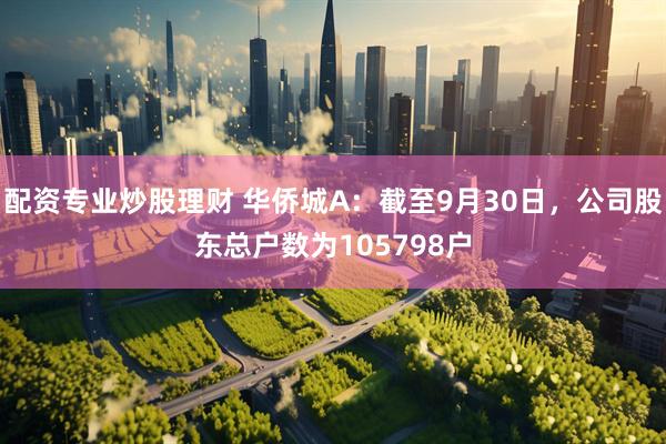 配资专业炒股理财 华侨城A：截至9月30日，公司股东总户数为105798户