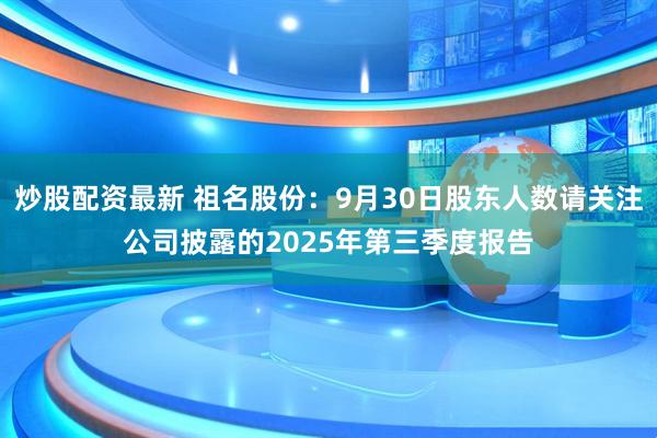 炒股配资最新 祖名股份：9月30日股东人数请关注公司披露的2025年第三季度报告