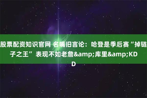 股票配资知识官网 名嘴旧言论：哈登是季后赛“掉链子之王” 表现不如老詹&库里&KD